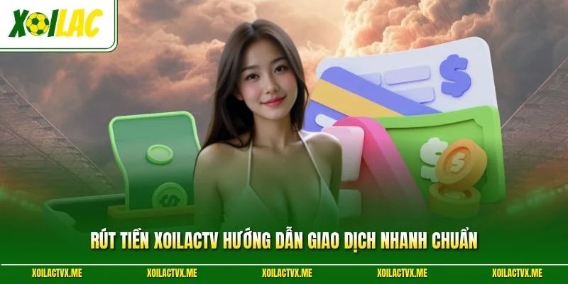 Rút Tiền XoilacTV Hướng Dẫn Giao Dịch Nhanh Chuẩn